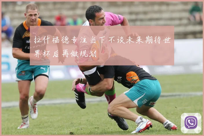 拉什福德专注当下不谈未来期待世界杯后再做规划