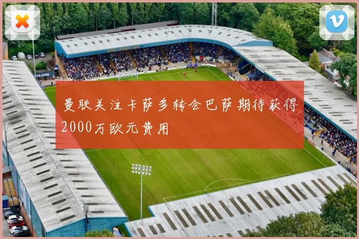 曼联关注卡萨多转会巴萨期待获得2000万欧元费用