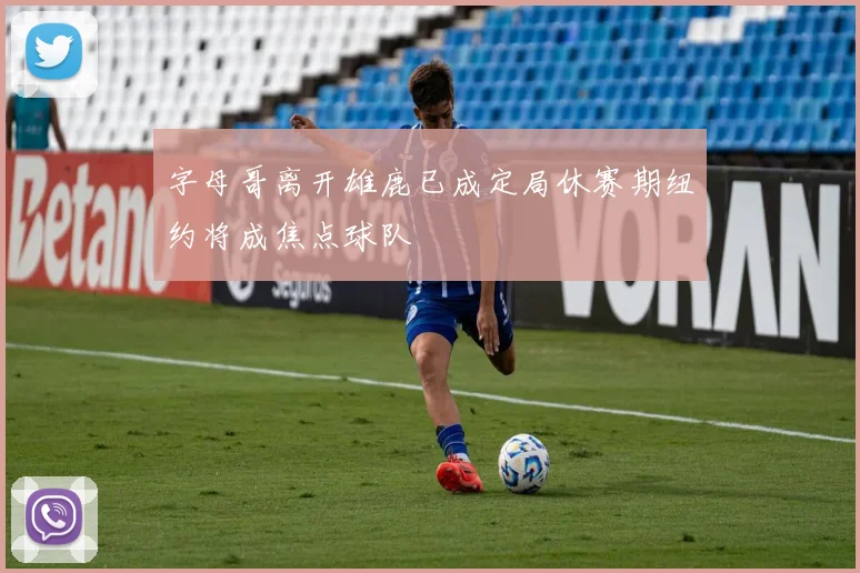 字母哥离开雄鹿已成定局休赛期纽约将成焦点球队