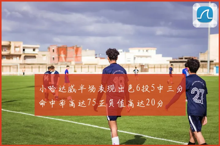 小哈达威半场表现出色6投5中三分命中率高达75正负值高达20分