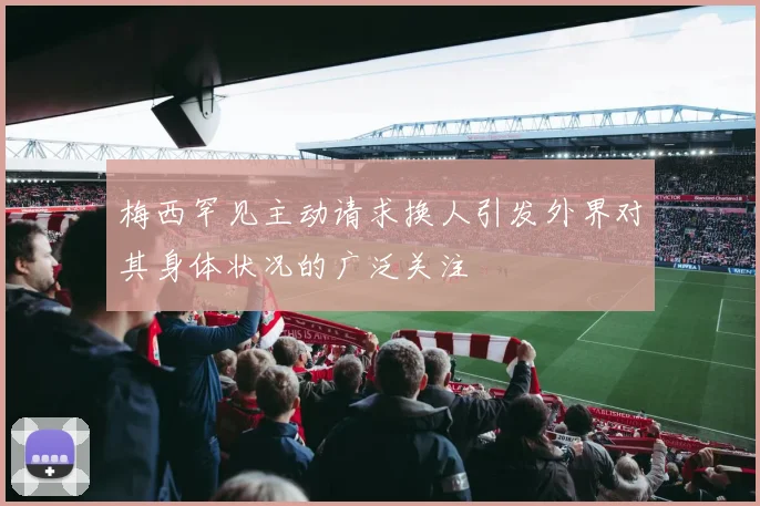 梅西罕见主动请求换人引发外界对其身体状况的广泛关注