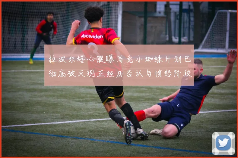 拉波尔塔心腹曝马竞小蜘蛛计划已彻底破灭现正经历否认与愤怒阶段