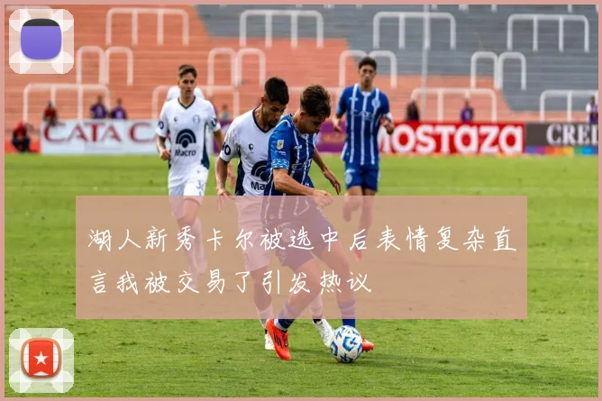 湖人新秀卡尔被选中后表情复杂直言我被交易了引发热议