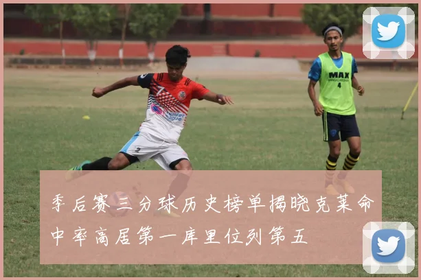 季后赛三分球历史榜单揭晓克莱命中率高居第一库里位列第五