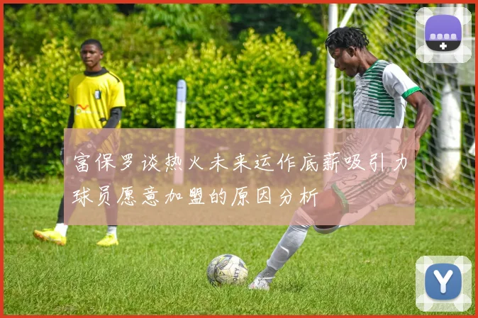 富保罗谈热火未来运作底薪吸引力球员愿意加盟的原因分析