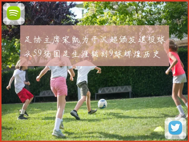 足协主席宋凯为于汉超颁发退役球衣59场国足生涯铭刻9球辉煌历史