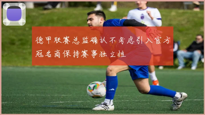 德甲联赛总监确认不考虑引入官方冠名商保持赛事独立性