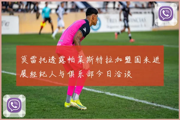 莫雷托透露帕莱斯特拉加盟国米进展经纪人与俱乐部今日洽谈