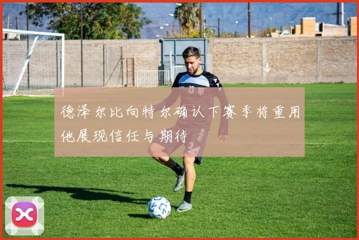 德泽尔比向特尔确认下赛季将重用他展现信任与期待