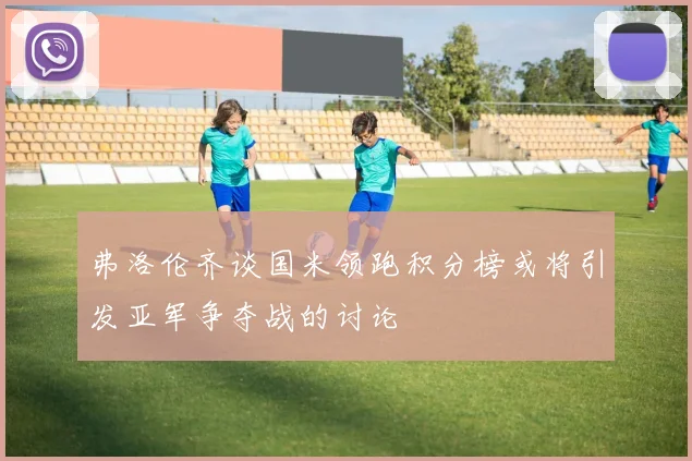 弗洛伦齐谈国米领跑积分榜或将引发亚军争夺战的讨论