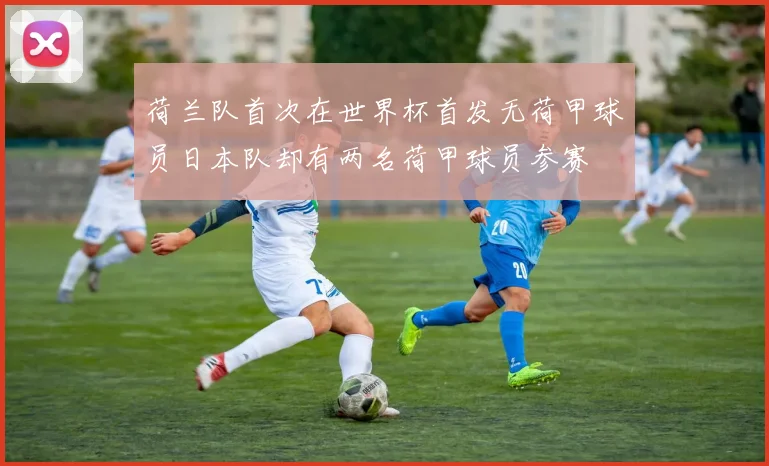 荷兰队首次在世界杯首发无荷甲球员日本队却有两名荷甲球员参赛