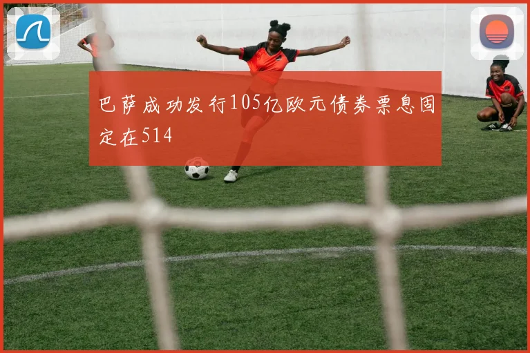 巴萨成功发行105亿欧元债券票息固定在514