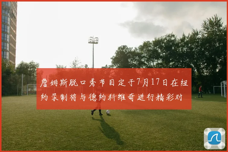 詹姆斯脱口秀节目定于7月17日在纽约录制将与德约科维奇进行精彩对话