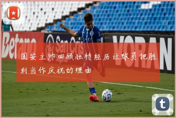 国安主帅回顾独特经历让球员把胜利当作庆祝的理由