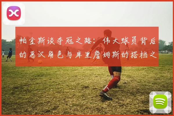 帕金斯谈夺冠之路：伟大球员背后的恶汉角色与库里詹姆斯的搭档之道