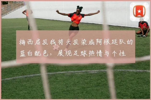 梅西启发我将头发染成阿根廷队的蓝白配色，展现足球热情与个性