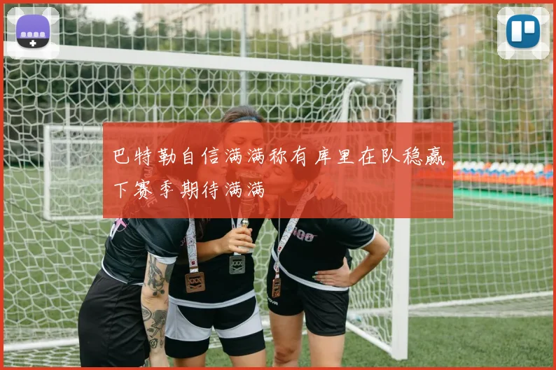 巴特勒自信满满称有库里在队稳赢下赛季期待满满