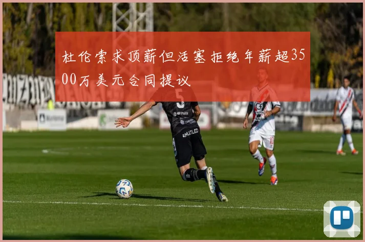 杜伦索求顶薪但活塞拒绝年薪超3500万美元合同提议