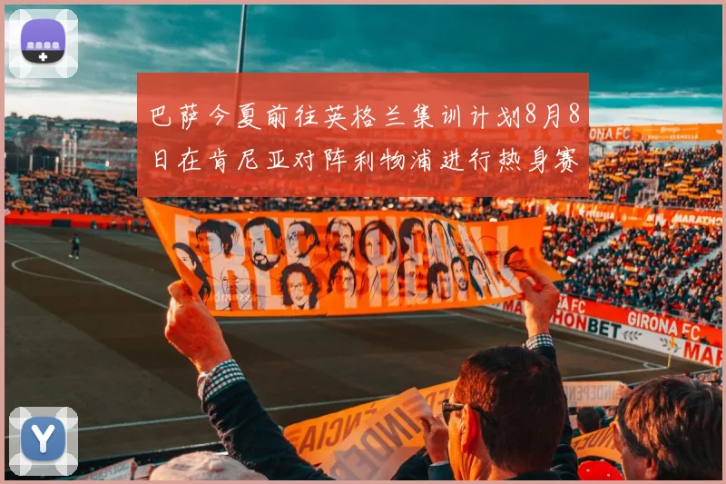 巴萨今夏前往英格兰集训计划8月8日在肯尼亚对阵利物浦进行热身赛