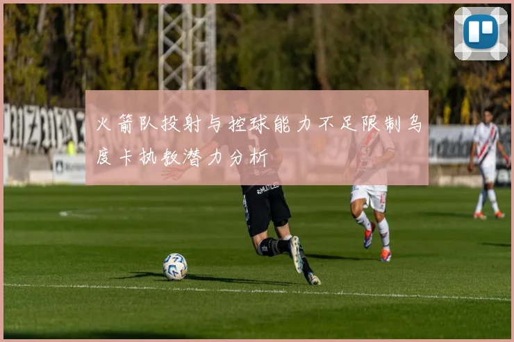 火箭队投射与控球能力不足限制乌度卡执教潜力分析