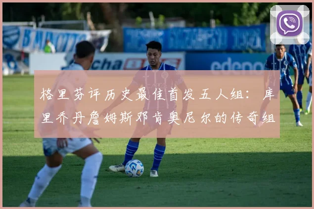 格里芬评历史最佳首发五人组：库里乔丹詹姆斯邓肯奥尼尔的传奇组合