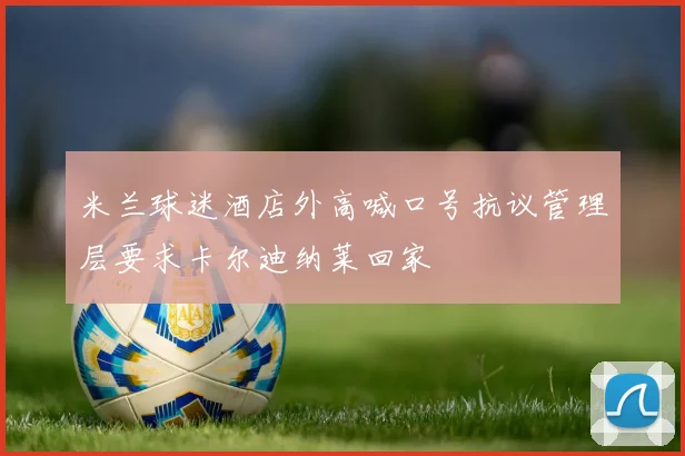 米兰球迷酒店外高喊口号抗议管理层要求卡尔迪纳莱回家