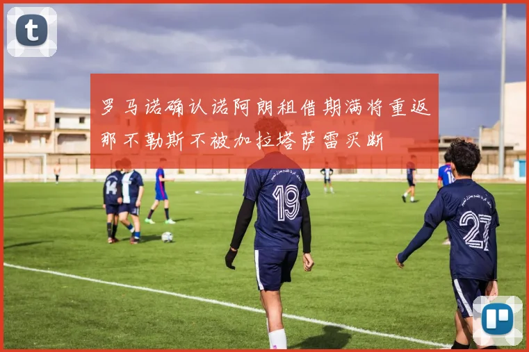 罗马诺确认诺阿朗租借期满将重返那不勒斯不被加拉塔萨雷买断